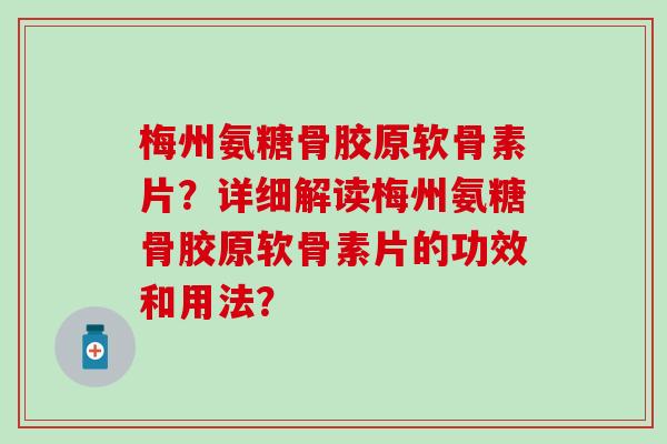 梅州氨糖骨胶原软骨素片?详细解读梅州氨糖骨胶原软骨素片的功效和用法?-第1张图片-氨糖科普网 梅州氨糖骨胶原软骨素片?详细解读梅州氨糖骨胶原软骨素片的功效和用法?-第1张图片-氨糖科普网