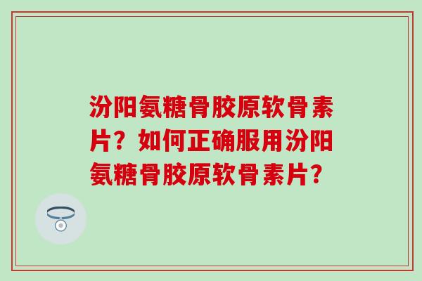 汾阳氨糖骨胶原软骨素片?如何正确服用汾阳氨糖骨胶原软骨素片?-第1张图片-氨糖科普网 汾阳氨糖骨胶原软骨素片?如何正确服用汾阳氨糖骨胶原软骨素片?-第1张图片-氨糖科普网