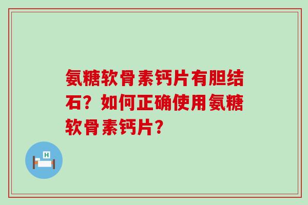 氨糖软骨素钙片有胆结石?如何正确使用氨糖软骨素钙片?-第1张图片-氨糖科普网 氨糖软骨素钙片有胆结石?如何正确使用氨糖软骨素钙片?-第1张图片-氨糖科普网