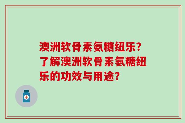 澳洲软骨素氨糖纽乐？了解澳洲软骨素氨糖纽乐的功效与用途？-第1张图片-氨糖科普网