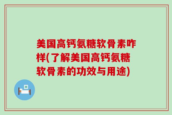 美国高钙氨糖软骨素咋样(了解美国高钙氨糖软骨素的功效与用途)-第1张图片-氨糖科普网 美国高钙氨糖软骨素咋样(了解美国高钙氨糖软骨素的功效与用途)-第1张图片-氨糖科普网