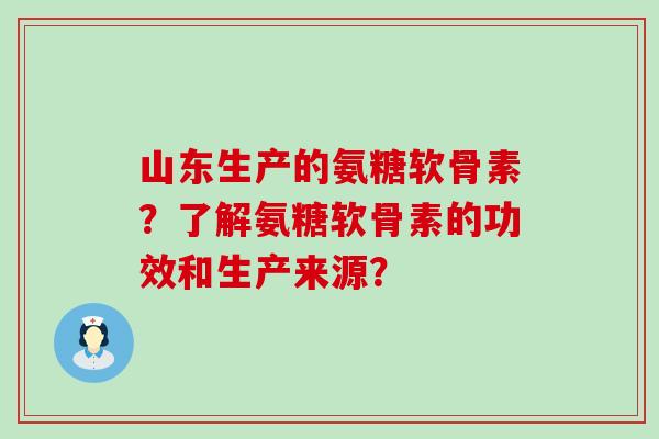 山东生产的氨糖软骨素?了解氨糖软骨素的功效和生产来源?-第1张图片-氨糖科普网 山东生产的氨糖软骨素?了解氨糖软骨素的功效和生产来源?-第1张图片-氨糖科普网