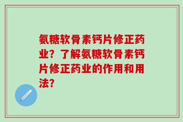 氨糖软骨素钙片修正药业?了解氨糖软骨素钙片修正药业的作用和用法?-第1张图片-氨糖科普网 氨糖软骨素钙片修正药业?了解氨糖软骨素钙片修正药业的作用和用法?-第1张图片-氨糖科普网