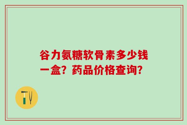 谷力氨糖软骨素多少钱一盒?药品价格查询?-第1张图片-氨糖科普网 谷力氨糖软骨素多少钱一盒?药品价格查询?-第1张图片-氨糖科普网
