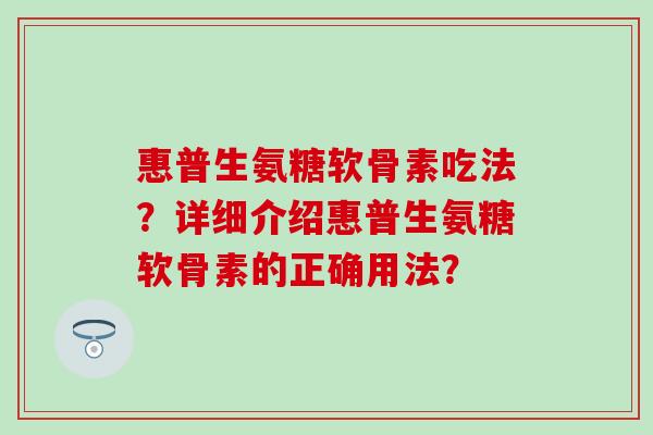 惠普生氨糖软骨素吃法?详细介绍惠普生氨糖软骨素的正确用法?-第1张图片-氨糖科普网 惠普生氨糖软骨素吃法?详细介绍惠普生氨糖软骨素的正确用法?-第1张图片-氨糖科普网