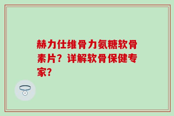 赫力仕维骨力氨糖软骨素片?详解软骨保健专家?-第1张图片-氨糖科普网 赫力仕维骨力氨糖软骨素片?详解软骨保健专家?-第1张图片-氨糖科普网