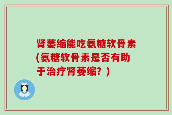 肾萎缩能吃氨糖软骨素(氨糖软骨素是否有助于治疗肾萎缩?)-第1张图片-氨糖科普网 肾萎缩能吃氨糖软骨素(氨糖软骨素是否有助于治疗肾萎缩?)-第1张图片-氨糖科普网
