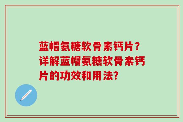 蓝帽氨糖软骨素钙片?详解蓝帽氨糖软骨素钙片的功效和用法?-第1张图片-氨糖科普网 蓝帽氨糖软骨素钙片?详解蓝帽氨糖软骨素钙片的功效和用法?-第1张图片-氨糖科普网