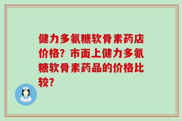 健力多氨糖软骨素药店价格？市面上健力多氨糖软骨素药品的价格比较？-第1张图片-氨糖科普网