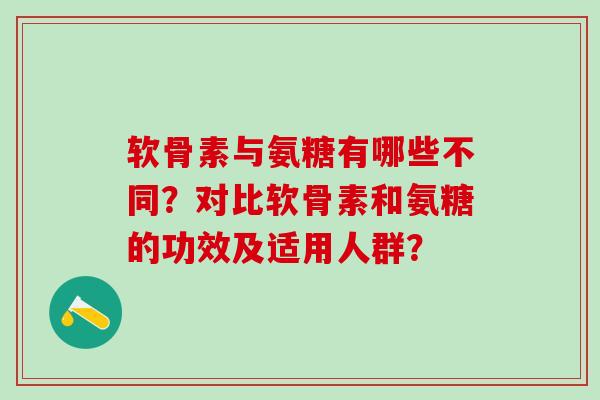 软骨素与氨糖有哪些不同？对比软骨素和氨糖的功效及适用人群？-第1张图片-氨糖科普网