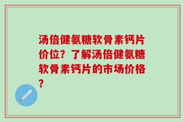 汤倍健氨糖软骨素钙片价位?了解汤倍健氨糖软骨素钙片的市场价格?-第1张图片-氨糖科普网 汤倍健氨糖软骨素钙片价位?了解汤倍健氨糖软骨素钙片的市场价格?-第1张图片-氨糖科普网