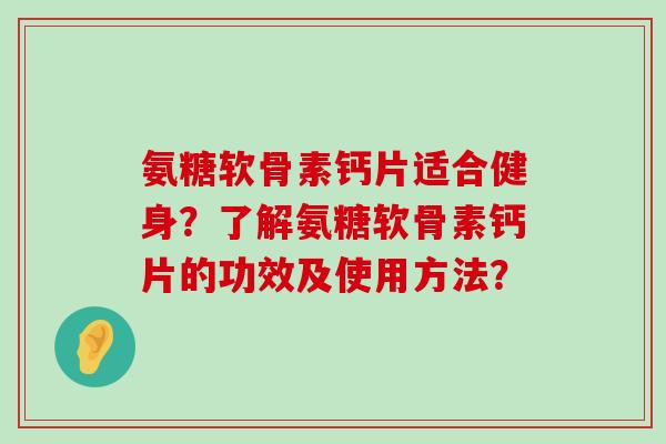 氨糖软骨素钙片适合健身?了解氨糖软骨素钙片的功效及使用方法?-第1张图片-氨糖科普网 氨糖软骨素钙片适合健身?了解氨糖软骨素钙片的功效及使用方法?-第1张图片-氨糖科普网