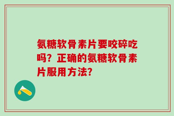 氨糖软骨素片要咬碎吃吗?正确的氨糖软骨素片服用方法?-第1张图片-氨糖科普网 氨糖软骨素片要咬碎吃吗?正确的氨糖软骨素片服用方法?-第1张图片-氨糖科普网