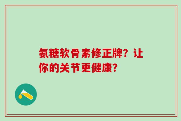 氨糖软骨素修正牌?让你的关节更健康?-第1张图片-氨糖科普网 氨糖软骨素修正牌?让你的关节更健康?-第1张图片-氨糖科普网
