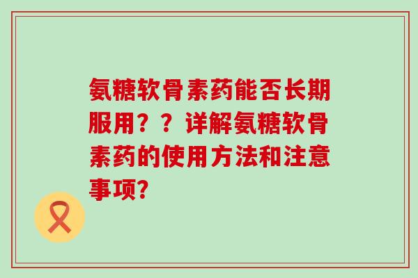 氨糖软骨素药能否长期服用??详解氨糖软骨素药的使用方法和注意事项?-第1张图片-氨糖科普网 氨糖软骨素药能否长期服用??详解氨糖软骨素药的使用方法和注意事项?-第1张图片-氨糖科普网