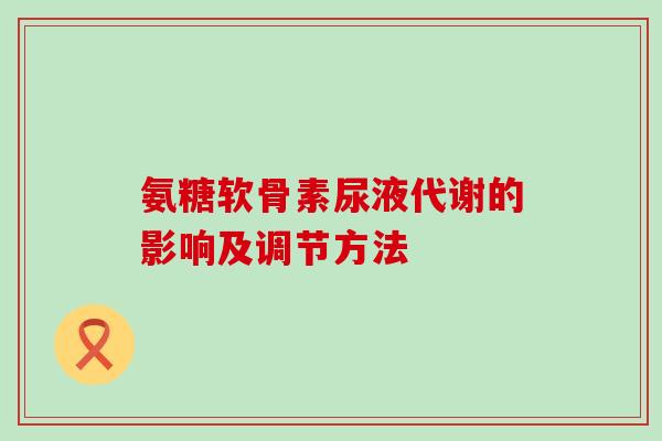 氨糖软骨素尿液代谢的影响及调节方法-第1张图片-氨糖科普网 氨糖软骨素尿液代谢的影响及调节方法-第1张图片-氨糖科普网