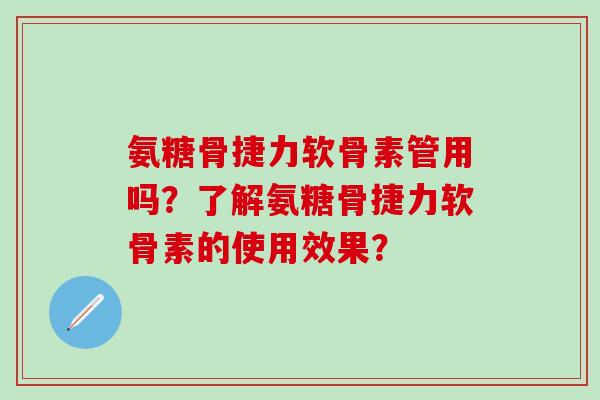 氨糖骨捷力软骨素管用吗?了解氨糖骨捷力软骨素的使用效果?-第1张图片-氨糖科普网 氨糖骨捷力软骨素管用吗?了解氨糖骨捷力软骨素的使用效果?-第1张图片-氨糖科普网