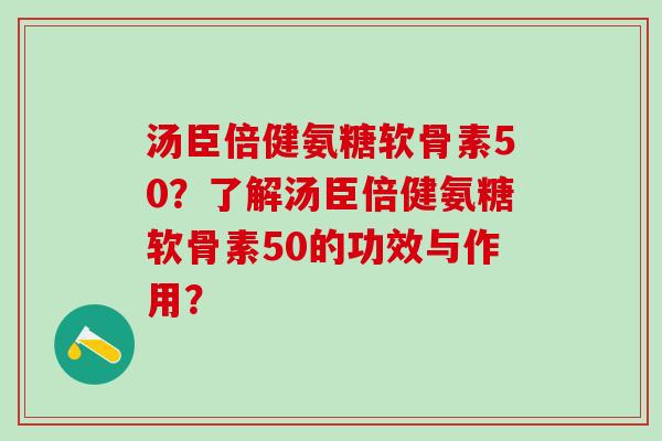 汤臣倍健氨糖软骨素50？了解汤臣倍健氨糖软骨素50的功效与作用？-第1张图片-氨糖科普网
