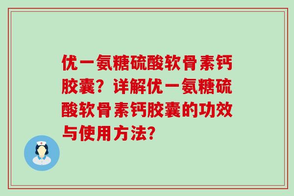优一氨糖硫酸软骨素钙胶囊?详解优一氨糖硫酸软骨素钙胶囊的功效与使用方法?-第1张图片-氨糖科普网 优一氨糖硫酸软骨素钙胶囊?详解优一氨糖硫酸软骨素钙胶囊的功效与使用方法?-第1张图片-氨糖科普网