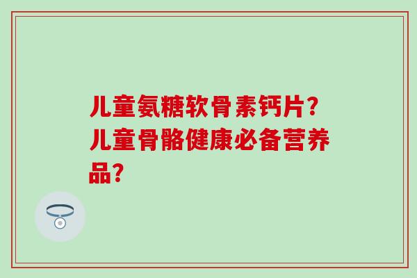 儿童氨糖软骨素钙片?儿童骨骼健康必备营养品?-第1张图片-氨糖科普网 儿童氨糖软骨素钙片?儿童骨骼健康必备营养品?-第1张图片-氨糖科普网