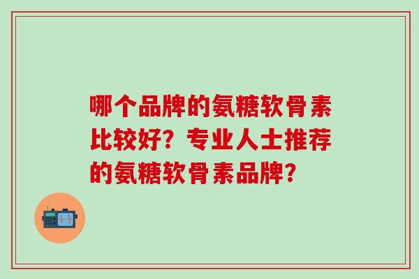 哪个品牌的氨糖软骨素比较好?专业人士推荐的氨糖软骨素品牌?-第1张图片-氨糖科普网 哪个品牌的氨糖软骨素比较好?专业人士推荐的氨糖软骨素品牌?-第1张图片-氨糖科普网