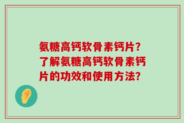 氨糖高钙软骨素钙片?了解氨糖高钙软骨素钙片的功效和使用方法?-第1张图片-氨糖科普网 氨糖高钙软骨素钙片?了解氨糖高钙软骨素钙片的功效和使用方法?-第1张图片-氨糖科普网
