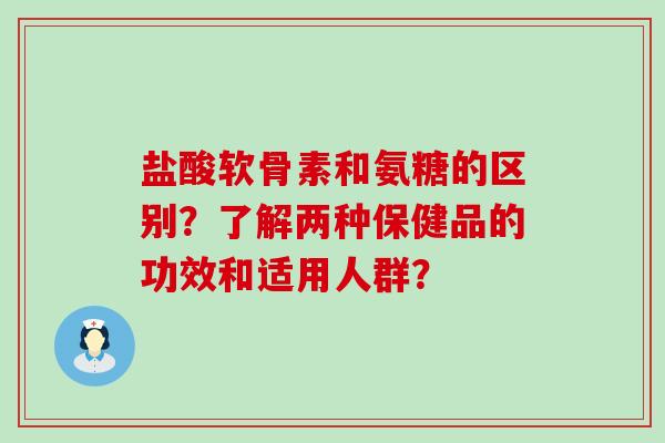 盐酸软骨素和氨糖的区别?了解两种保健品的功效和适用人群?-第1张图片-氨糖科普网 盐酸软骨素和氨糖的区别?了解两种保健品的功效和适用人群?-第1张图片-氨糖科普网