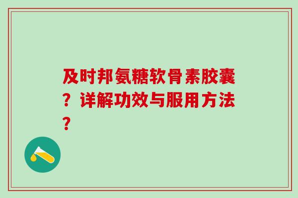 及时邦氨糖软骨素胶囊？详解功效与服用方法？-第1张图片-氨糖科普网