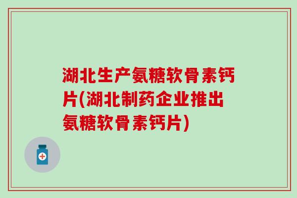 湖北生产氨糖软骨素钙片(湖北制药企业推出氨糖软骨素钙片)-第1张图片-氨糖科普网 湖北生产氨糖软骨素钙片(湖北制药企业推出氨糖软骨素钙片)-第1张图片-氨糖科普网