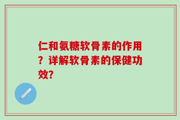 仁和氨糖软骨素的作用?详解软骨素的保健功效?-第1张图片-氨糖科普网 仁和氨糖软骨素的作用?详解软骨素的保健功效?-第1张图片-氨糖科普网