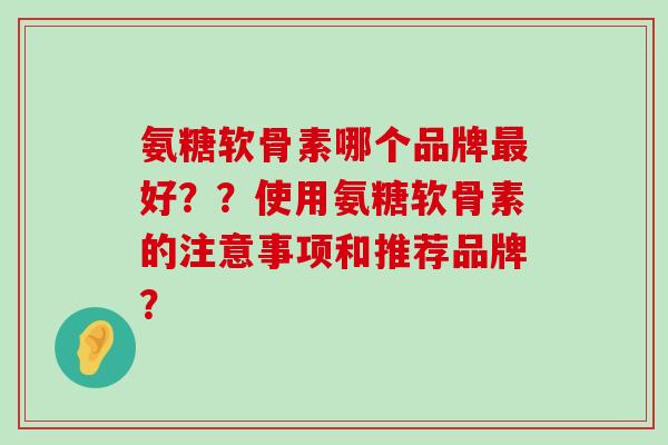 氨糖软骨素哪个品牌最好？？使用氨糖软骨素的注意事项和推荐品牌？-第1张图片-氨糖科普网