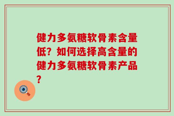 健力多氨糖软骨素含量低？如何选择高含量的健力多氨糖软骨素产品？-第1张图片-氨糖科普网