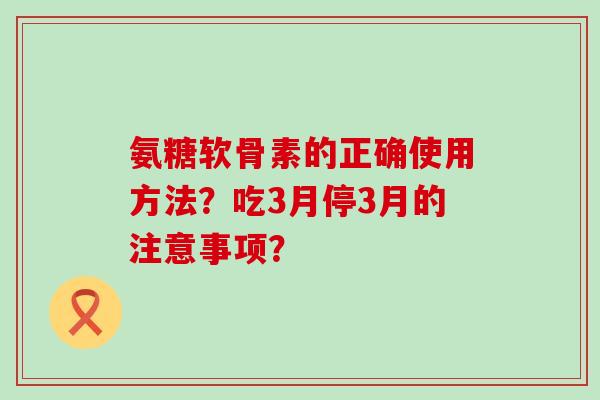 氨糖软骨素的正确使用方法?吃3月停3月的注意事项?-第1张图片-氨糖科普网 氨糖软骨素的正确使用方法?吃3月停3月的注意事项?-第1张图片-氨糖科普网