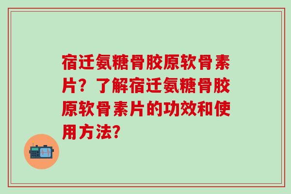 宿迁氨糖骨胶原软骨素片?了解宿迁氨糖骨胶原软骨素片的功效和使用方法?-第1张图片-氨糖科普网 宿迁氨糖骨胶原软骨素片?了解宿迁氨糖骨胶原软骨素片的功效和使用方法?-第1张图片-氨糖科普网