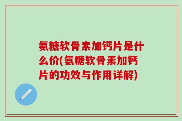 氨糖软骨素加钙片是什么价(氨糖软骨素加钙片的功效与作用详解)-第1张图片-氨糖科普网