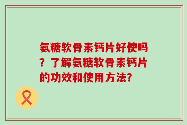 氨糖软骨素钙片好使吗?了解氨糖软骨素钙片的功效和使用方法?-第1张图片-氨糖科普网 氨糖软骨素钙片好使吗?了解氨糖软骨素钙片的功效和使用方法?-第1张图片-氨糖科普网