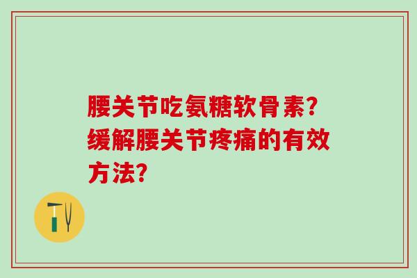 腰关节吃氨糖软骨素?缓解腰关节疼痛的有效方法?-第1张图片-氨糖科普网 腰关节吃氨糖软骨素?缓解腰关节疼痛的有效方法?-第1张图片-氨糖科普网