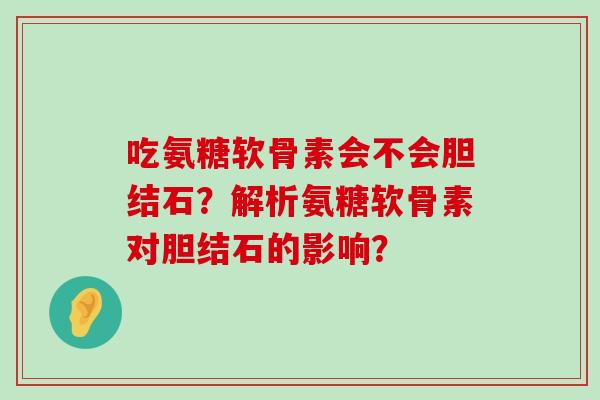 吃氨糖软骨素会不会胆结石？解析氨糖软骨素对胆结石的影响？-第1张图片-氨糖科普网