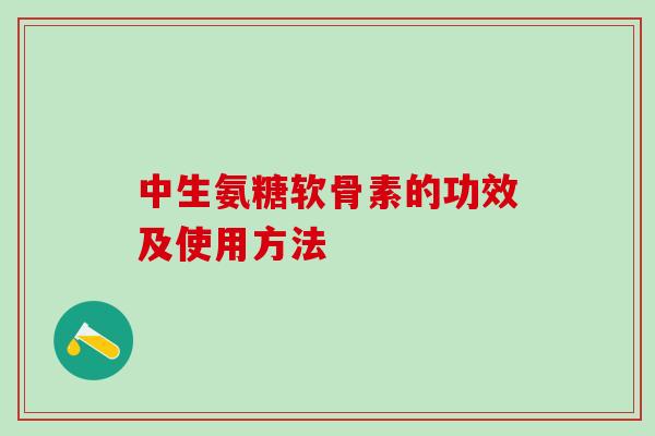 中生氨糖软骨素的功效及使用方法-第1张图片-氨糖科普网 中生氨糖软骨素的功效及使用方法-第1张图片-氨糖科普网