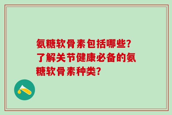 氨糖软骨素包括哪些?了解关节健康必备的氨糖软骨素种类?-第1张图片-氨糖科普网 氨糖软骨素包括哪些?了解关节健康必备的氨糖软骨素种类?-第1张图片-氨糖科普网