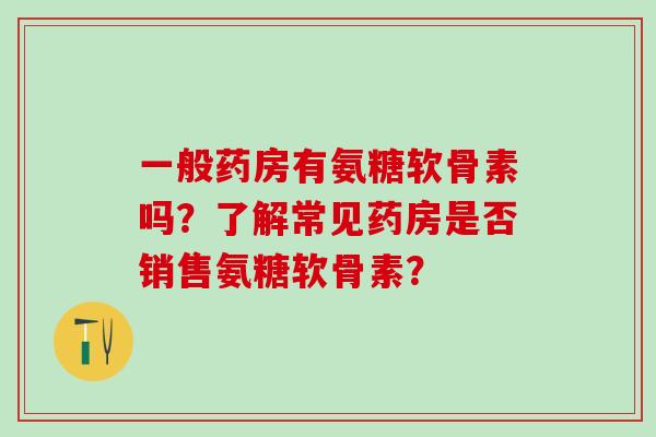 一般药房有氨糖软骨素吗?了解常见药房是否销售氨糖软骨素?-第1张图片-氨糖科普网 一般药房有氨糖软骨素吗?了解常见药房是否销售氨糖软骨素?-第1张图片-氨糖科普网
