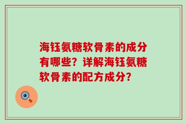 海钰氨糖软骨素的成分有哪些?详解海钰氨糖软骨素的配方成分?-第1张图片-氨糖科普网 海钰氨糖软骨素的成分有哪些?详解海钰氨糖软骨素的配方成分?-第1张图片-氨糖科普网