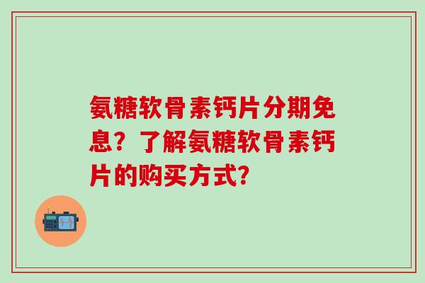 氨糖软骨素钙片分期免息?了解氨糖软骨素钙片的购买方式?-第1张图片-氨糖科普网 氨糖软骨素钙片分期免息?了解氨糖软骨素钙片的购买方式?-第1张图片-氨糖科普网