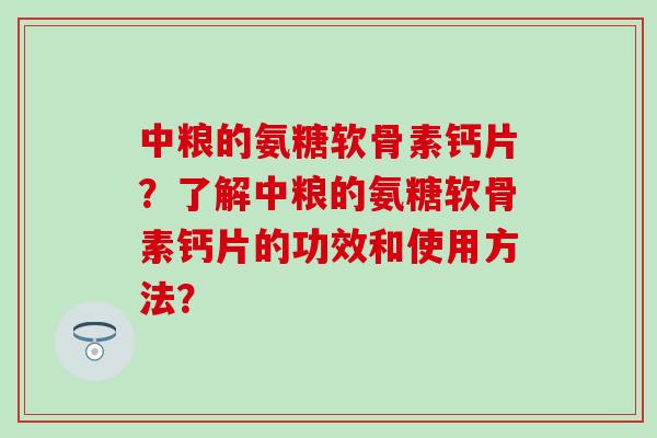 中粮的氨糖软骨素钙片?了解中粮的氨糖软骨素钙片的功效和使用方法?-第1张图片-氨糖科普网 中粮的氨糖软骨素钙片?了解中粮的氨糖软骨素钙片的功效和使用方法?-第1张图片-氨糖科普网