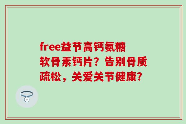 free益节高钙氨糖软骨素钙片?告别骨质疏松,关爱关节健康?-第1张图片-氨糖科普网 free益节高钙氨糖软骨素钙片?告别骨质疏松,关爱关节健康?-第1张图片-氨糖科普网