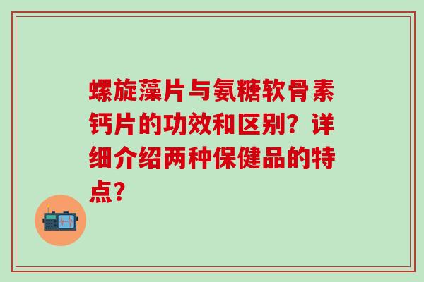 螺旋藻片与氨糖软骨素钙片的功效和区别?详细介绍两种保健品的特点?-第1张图片-氨糖科普网 螺旋藻片与氨糖软骨素钙片的功效和区别?详细介绍两种保健品的特点?-第1张图片-氨糖科普网