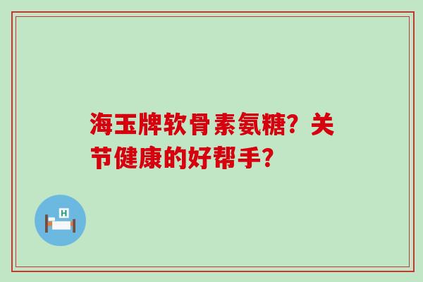 海玉牌软骨素氨糖？关节健康的好帮手？-第1张图片-氨糖科普网