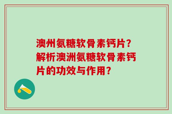 澳州氨糖软骨素钙片?解析澳洲氨糖软骨素钙片的功效与作用?-第1张图片-氨糖科普网 澳州氨糖软骨素钙片?解析澳洲氨糖软骨素钙片的功效与作用?-第1张图片-氨糖科普网