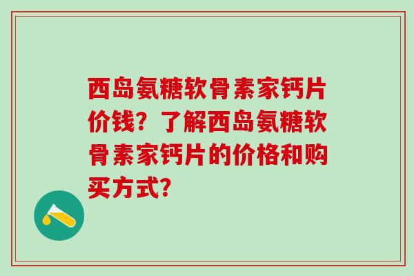 西岛氨糖软骨素家钙片价钱?了解西岛氨糖软骨素家钙片的价格和购买方式?-第1张图片-氨糖科普网 西岛氨糖软骨素家钙片价钱?了解西岛氨糖软骨素家钙片的价格和购买方式?-第1张图片-氨糖科普网