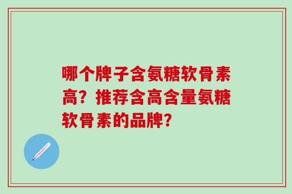 哪个牌子含氨糖软骨素高？推荐含高含量氨糖软骨素的品牌？-第1张图片-氨糖科普网